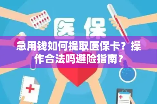 急用钱如何提取医保卡？操作合法吗避险指南？